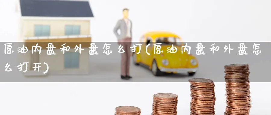 原油内盘和外盘怎么打(原油内盘和外盘怎么打开)_https://www.nccrq.com_期货公司_第1张
