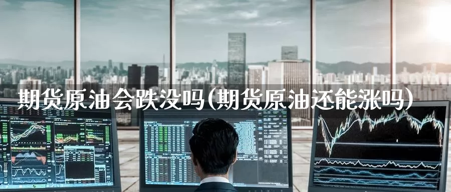 期货原油会跌没吗(期货原油还能涨吗)_https://www.nccrq.com_期货开户_第1张