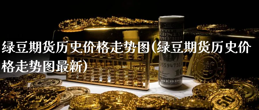 绿豆期货历史价格走势图(绿豆期货历史价格走势图最新)_https://www.nccrq.com_期货公司_第1张