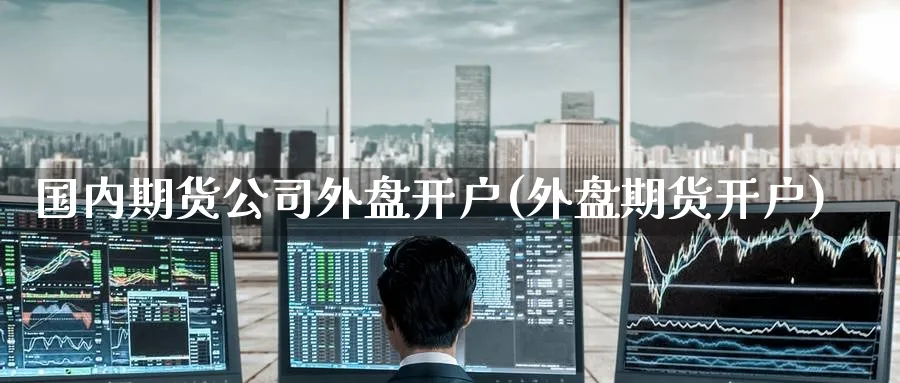 国内期货公司外盘开户(外盘期货开户)_https://www.nccrq.com_恒指期货_第1张