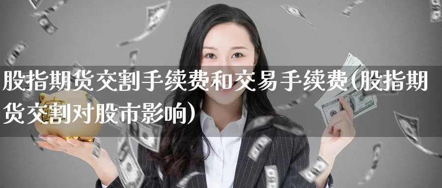股指期货交割手续费和交易手续费(股指期货交割对股市影响)_https://www.nccrq.com_原油期货_第1张