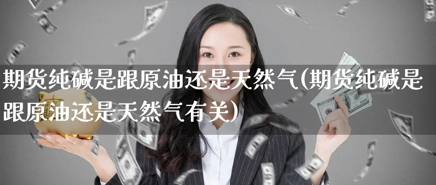 期货纯碱是跟原油还是天然气(期货纯碱是跟原油还是天然气有关)_https://www.nccrq.com_期货平台_第1张