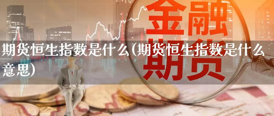 期货恒生指数是什么(期货恒生指数是什么意思)_https://www.nccrq.com_恒指期货_第1张