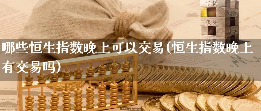 哪些恒生指数晚上可以交易(恒生指数晚上有交易吗)_https://www.nccrq.com_恒指期货_第1张