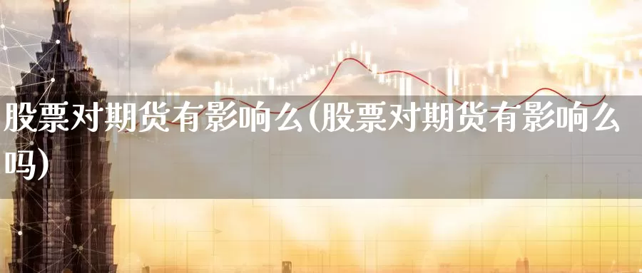 股票对期货有影响么(股票对期货有影响么吗)_https://www.nccrq.com_期货技术_第1张