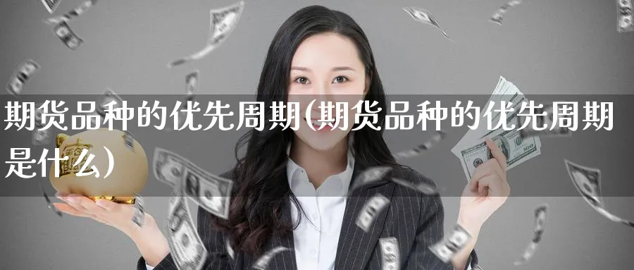 期货品种的优先周期(期货品种的优先周期是什么)_https://www.nccrq.com_内盘期货_第1张