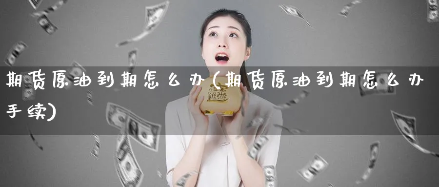 期货原油到期怎么办(期货原油到期怎么办手续)_https://www.nccrq.com_黄金期货_第1张