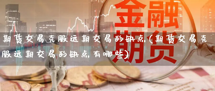 期货交易克服远期交易的缺点(期货交易克服远期交易的缺点有哪些)_https://www.nccrq.com_币圈资讯_第1张
