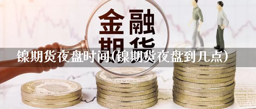 镍期货夜盘时间(镍期货夜盘到几点)_https://www.nccrq.com_期货技术_第1张