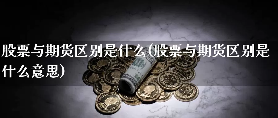 股票与期货区别是什么(股票与期货区别是什么意思)_https://www.nccrq.com_期货交易_第1张