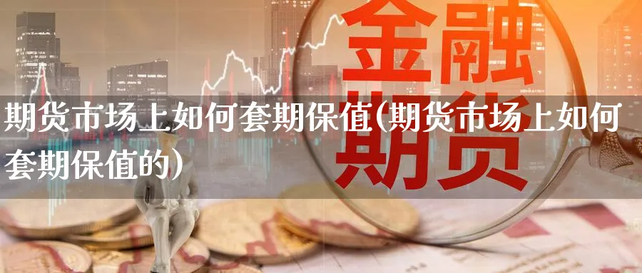 期货市场上如何套期保值(期货市场上如何套期保值的)_https://www.nccrq.com_币圈资讯_第1张