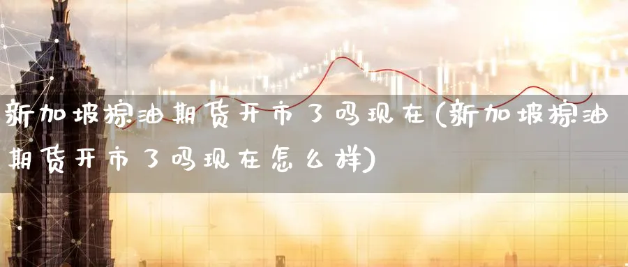新加坡棕油期货开市了吗现在(新加坡棕油期货开市了吗现在怎么样)_https://www.nccrq.com_期货开户_第1张