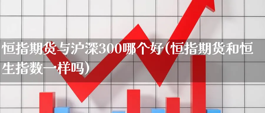 恒指期货与沪深300哪个好(恒指期货和恒生指数一样吗)_https://www.nccrq.com_币圈资讯_第1张