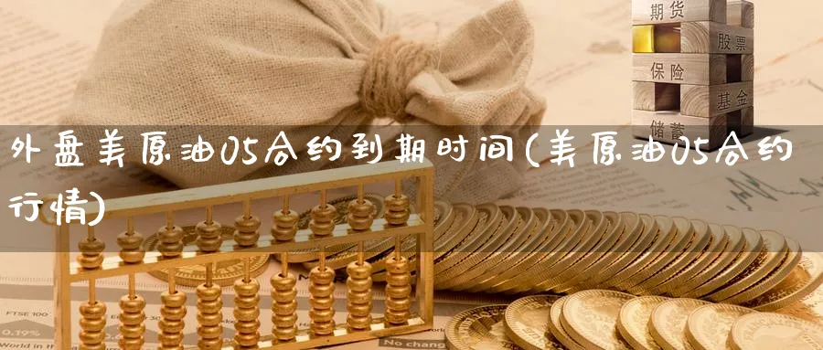 外盘美原油05合约到期时间(美原油05合约行情)_https://www.nccrq.com_原油期货_第1张