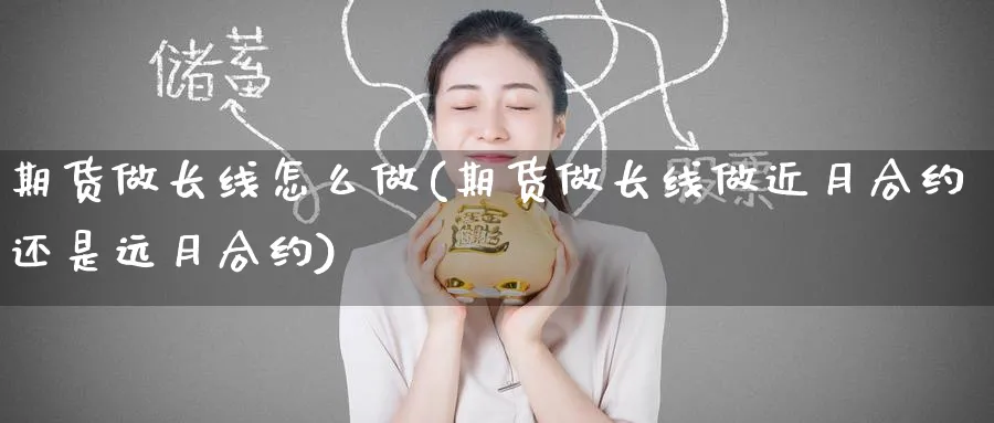 期货做长线怎么做(期货做长线做近月合约还是远月合约)_https://www.nccrq.com_期货品种_第1张