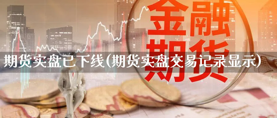 期货实盘已下线(期货实盘交易记录显示)_https://www.nccrq.com_原油期货_第1张