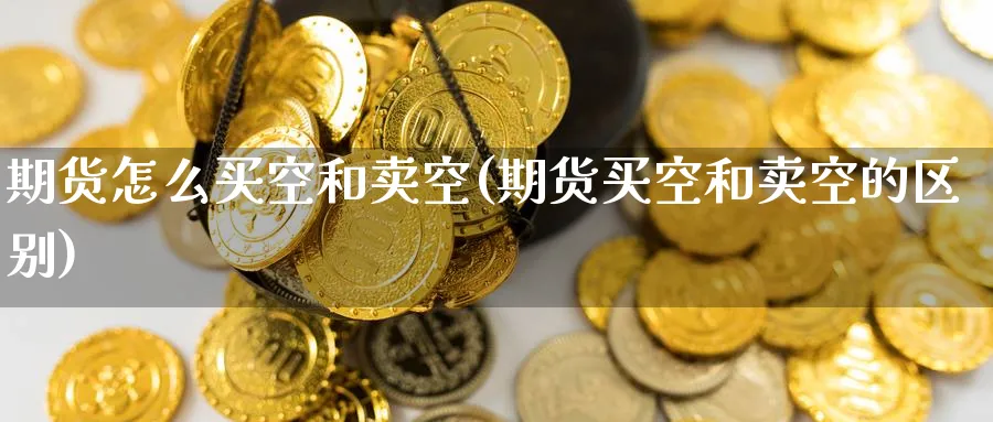 期货怎么买空和卖空(期货买空和卖空的区别)_https://www.nccrq.com_期货品种_第1张