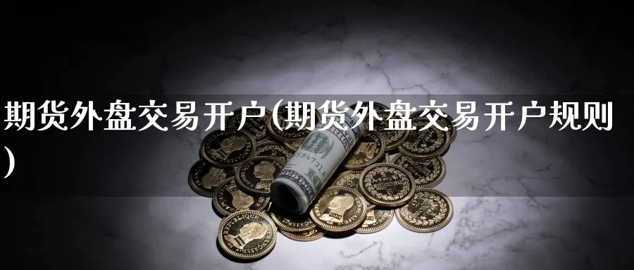 期货外盘交易开户(期货外盘交易开户规则)_https://www.nccrq.com_纳指期货_第1张