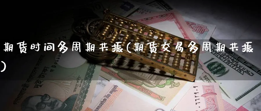 期货时间多周期共振(期货交易多周期共振)_https://www.nccrq.com_原油期货_第1张