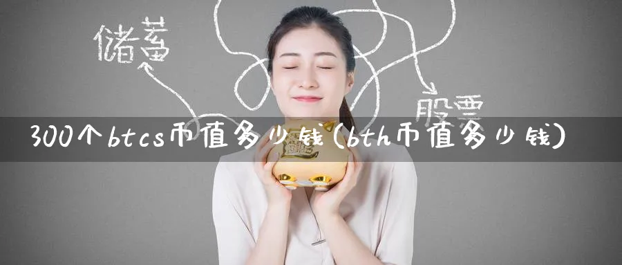 300个btcs币值多少钱(bth币值多少钱)_https://www.nccrq.com_期货品种_第1张