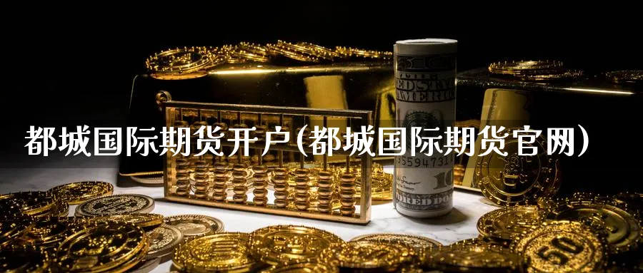 都城国际期货开户(都城国际期货官网)_https://www.nccrq.com_期货入门_第1张