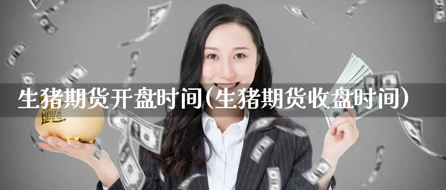 生猪期货开盘时间(生猪期货收盘时间)_https://www.nccrq.com_原油期货_第1张