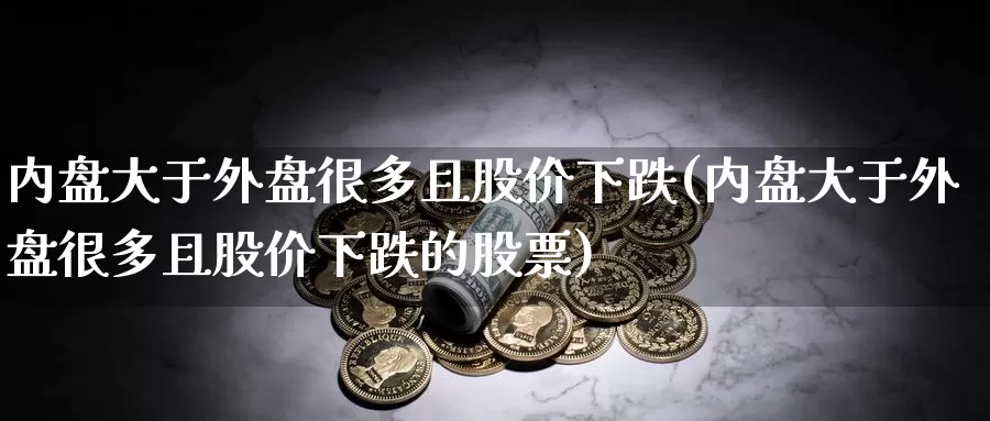 内盘大于外盘很多且股价下跌(内盘大于外盘很多且股价下跌的股票)_https://www.nccrq.com_期货培训_第1张