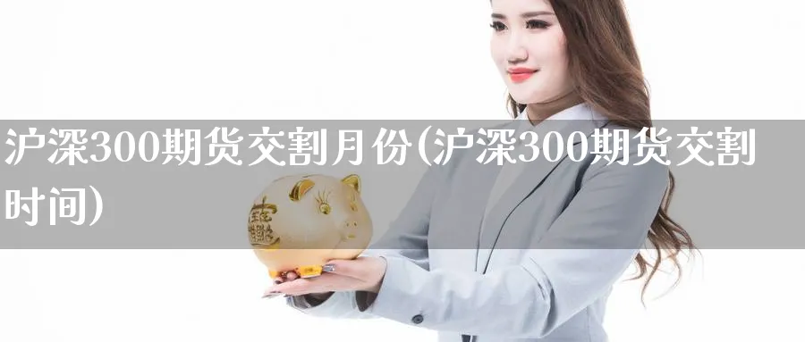 沪深300期货交割月份(沪深300期货交割时间)_https://www.nccrq.com_期货交易_第1张