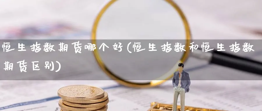 恒生指数期货哪个好(恒生指数和恒生指数期货区别)_https://www.nccrq.com_期货开户_第1张