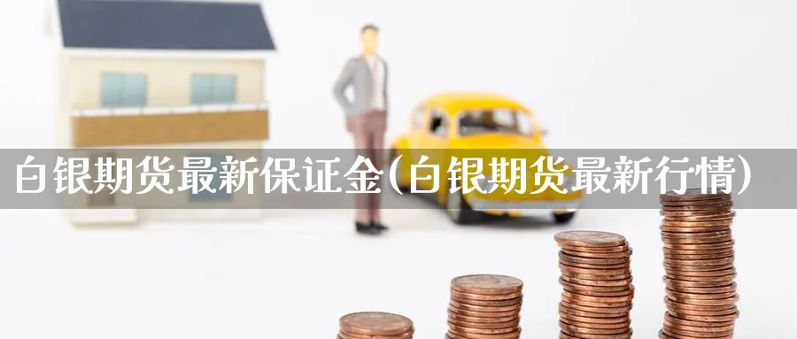 白银期货最新保证金(白银期货最新行情)_https://www.nccrq.com_国际期货_第1张