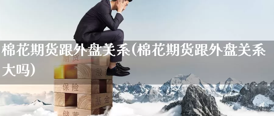 棉花期货跟外盘关系(棉花期货跟外盘关系大吗)_https://www.nccrq.com_期货百科_第1张