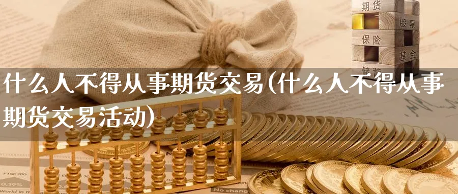 什么人不得从事期货交易(什么人不得从事期货交易活动)_https://www.nccrq.com_纳指期货_第1张