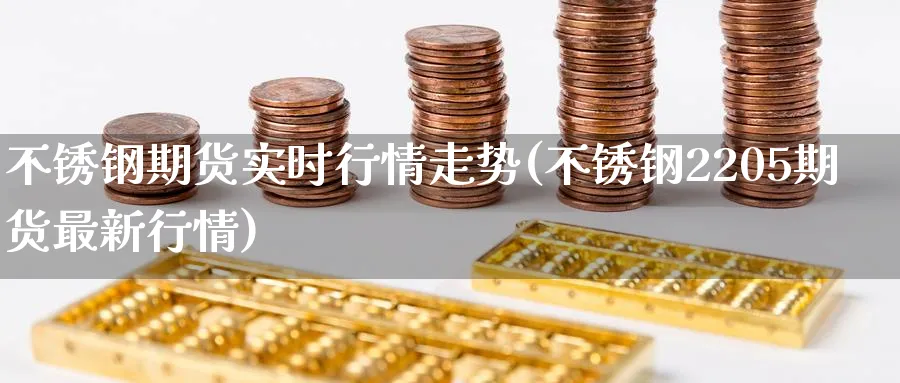 不锈钢期货实时行情走势(不锈钢2205期货最新行情)_https://www.nccrq.com_期货培训_第1张