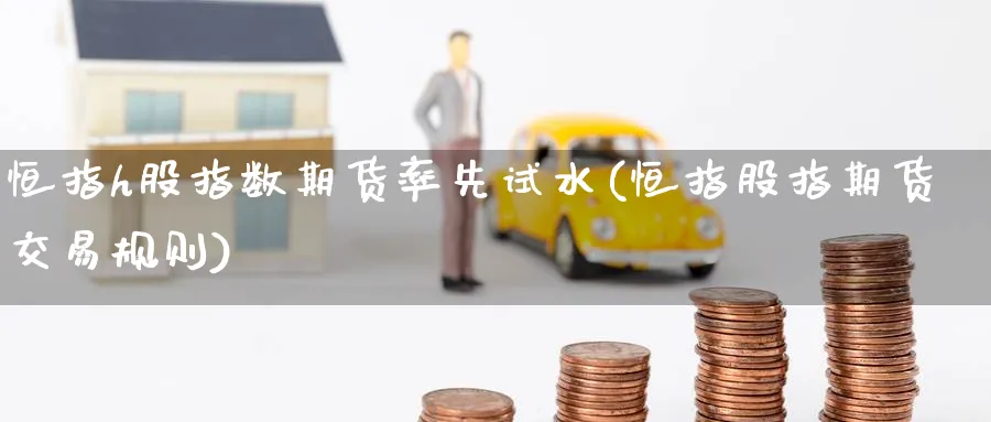 恒指h股指数期货率先试水(恒指股指期货交易规则)_期货技术_第1张_南辞期货直播间 恒指h股指数期货率先试水(恒指股指期货交易规则)_https://www.nccrq.com_期货技术_第1张