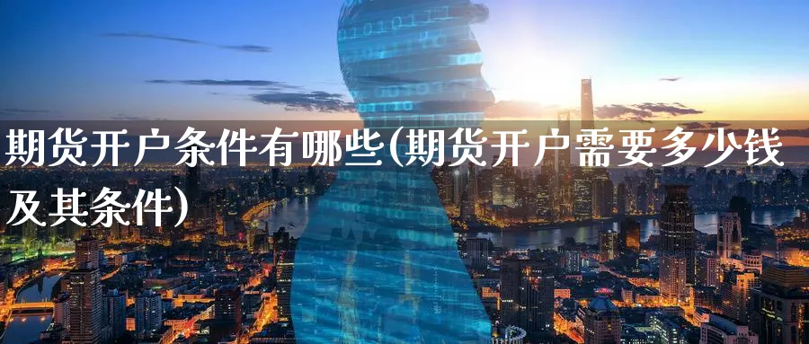 期货开户条件有哪些(期货开户需要多少钱及其条件)_https://www.nccrq.com_黄金期货_第1张
