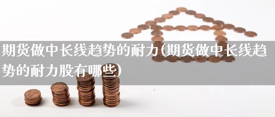 期货做中长线趋势的耐力(期货做中长线趋势的耐力股有哪些)_https://www.nccrq.com_期货公司_第1张
