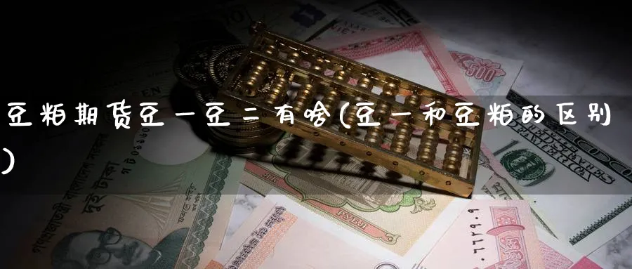 豆粕期货豆一豆二有啥(豆一和豆粕的区别)_https://www.nccrq.com_原油期货_第1张
