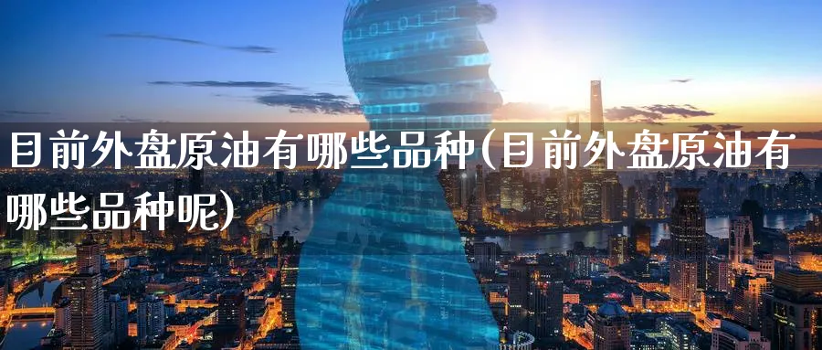 目前外盘原油有哪些品种(目前外盘原油有哪些品种呢)_https://www.nccrq.com_币圈资讯_第1张