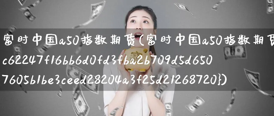 富时中国a50指数期货(富时中国a50指数期货涨幅扩大至2%)_https://www.nccrq.com_内盘期货_第1张