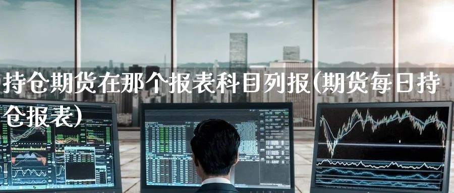 持仓期货在那个报表科目列报(期货每日持仓报表)_恒指期货_第1张_南辞期货直播间 持仓期货在那个报表科目列报(期货每日持仓报表)_https://www.nccrq.com_恒指期货_第1张