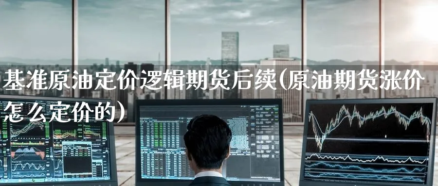 基准原油定价逻辑期货后续(原油期货涨价怎么定价的)_https://www.nccrq.com_原油期货_第1张