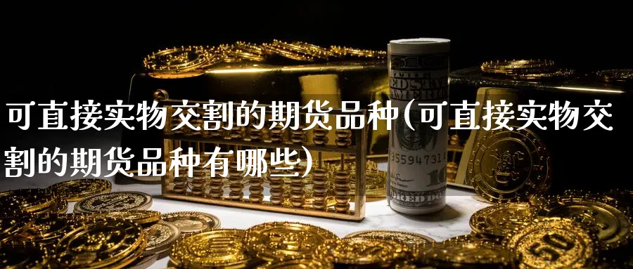 可直接实物交割的期货品种(可直接实物交割的期货品种有哪些)_https://www.nccrq.com_股指期货_第1张