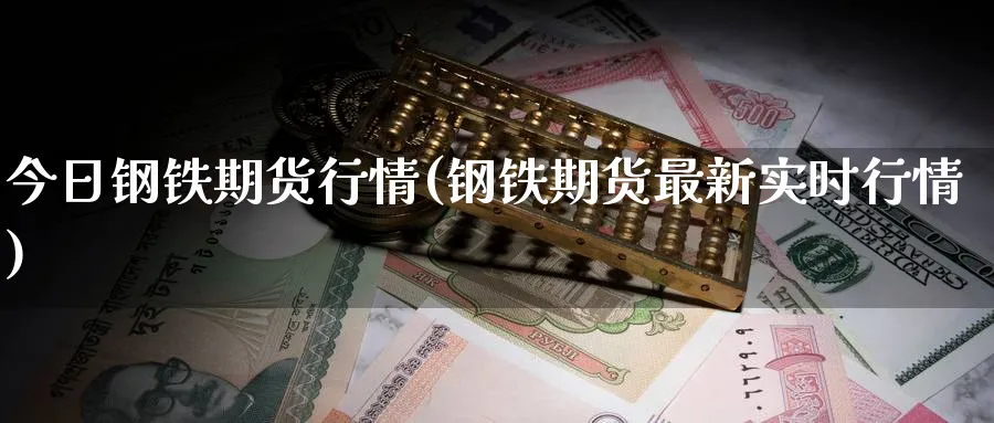 今日钢铁期货行情(钢铁期货最新实时行情)_https://www.nccrq.com_期货技术_第1张