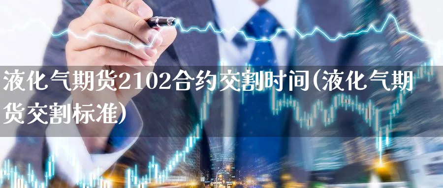 液化气期货2102合约交割时间(液化气期货交割标准)_https://www.nccrq.com_期货培训_第1张
