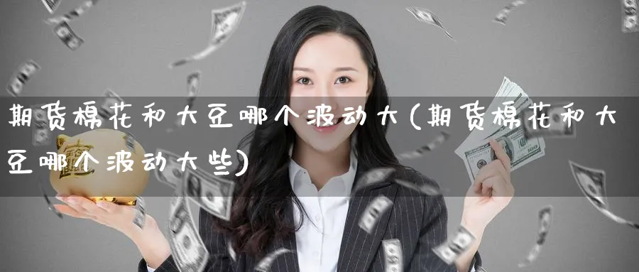 期货棉花和大豆哪个波动大(期货棉花和大豆哪个波动大些)_https://www.nccrq.com_期货喊单_第1张