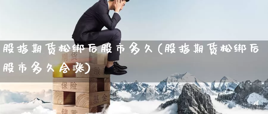 股指期货松绑后股市多久(股指期货松绑后股市多久会涨)_https://www.nccrq.com_币圈资讯_第1张