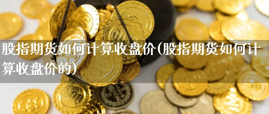 股指期货如何计算收盘价(股指期货如何计算收盘价的)_https://www.nccrq.com_期货技术_第1张