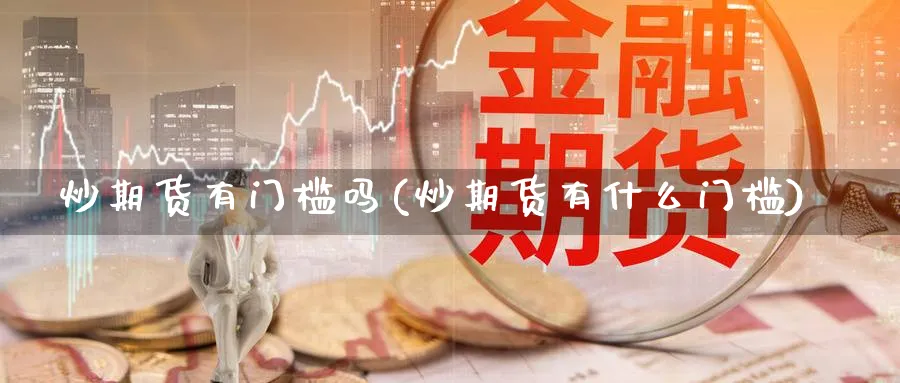 炒期货有门槛吗(炒期货有什么门槛)_https://www.nccrq.com_期货百科_第1张
