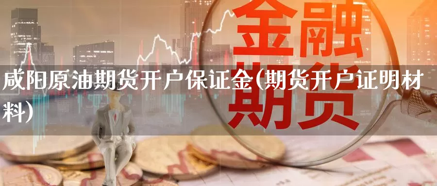 咸阳原油期货开户保证金(期货开户证明材料)_https://www.nccrq.com_期货培训_第1张