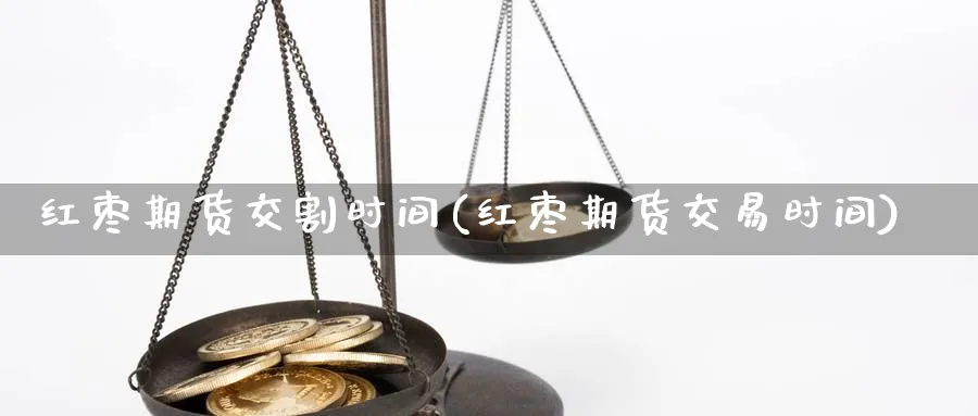 红枣期货交割时间(红枣期货交易时间)_https://www.nccrq.com_期货平台_第1张